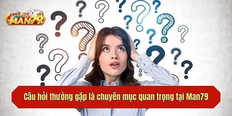 Câu hỏi thường gặp là chuyên mục quan trọng tại Man79